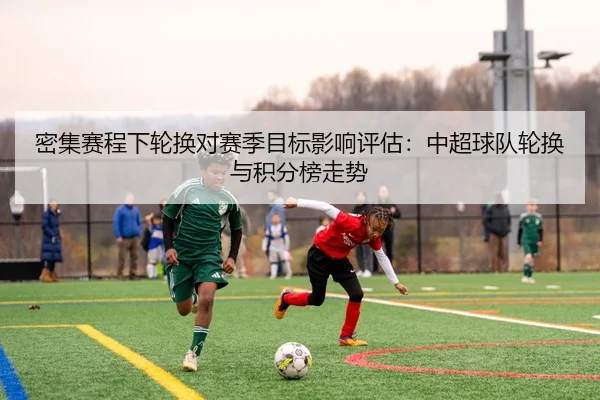 密集赛程下轮换对赛季目标影响评估：中超球队轮换与积分榜走势