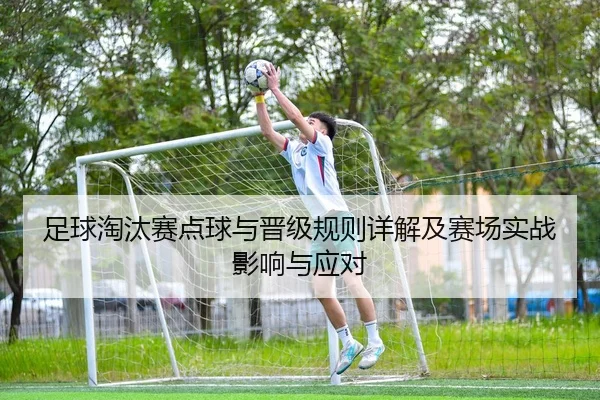 足球淘汰赛点球与晋级规则详解及赛场实战影响与应对